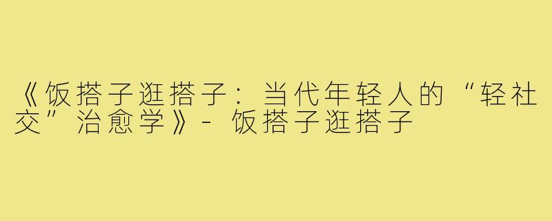 《饭搭子逛搭子：当代年轻人的“轻社交”治愈学》
