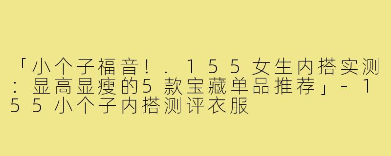 「小个子福音！.155女生内搭实测：显高显瘦的5款宝藏单品推荐」