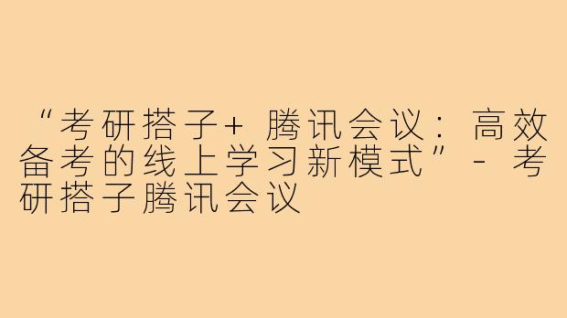 “考研搭子+腾讯会议：高效备考的线上学习新模式”-考研搭子腾讯会议