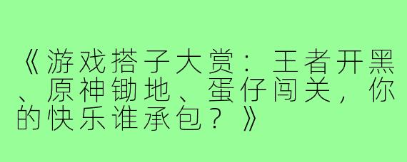 《游戏搭子大赏：王者开黑、原神锄地、蛋仔闯关，你的快乐谁承包？》