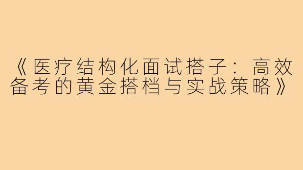 《医疗结构化面试搭子：高效备考的黄金搭档与实战策略》