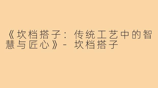 《坎档搭子:传统工艺中的智慧与匠心》-坎档搭子