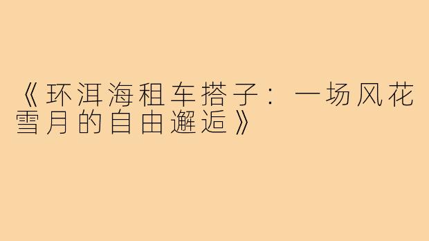 《环洱海租车搭子:一场风花雪月的自由邂逅》
