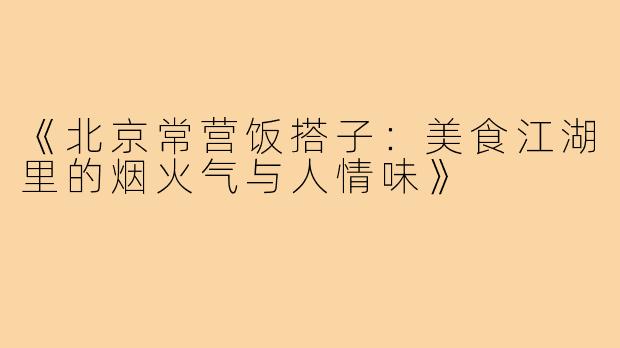 《北京常营饭搭子：美食江湖里的烟火气与人情味》