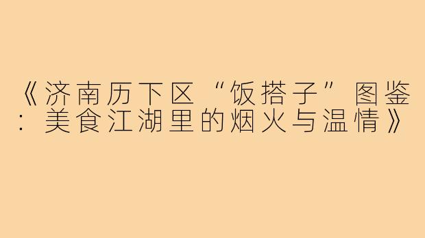 《济南历下区“饭搭子”图鉴:美食江湖里的烟火与温情》