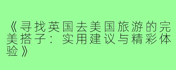 《寻找英国去美国旅游的完美搭子：实用建议与精彩体验》