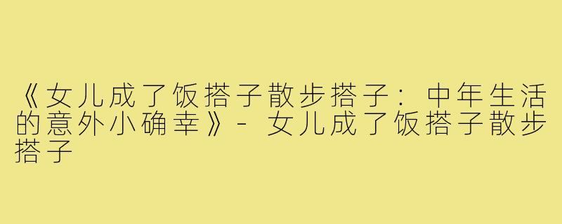 《女儿成了饭搭子散步搭子:中年生活的意外小确幸》-女儿成了饭搭子散步搭子