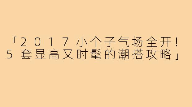 「2017小个子气场全开！5套显高又时髦的潮搭攻略」