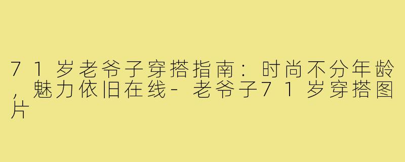 71岁老爷子穿搭指南：时尚不分年龄，魅力依旧在线