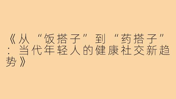 《从“饭搭子”到“药搭子”：当代年轻人的健康社交新趋势》