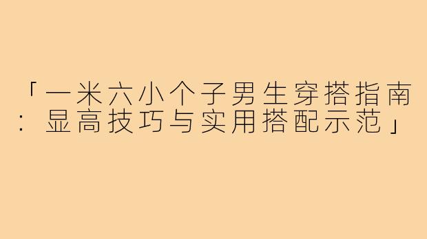 「一米六小个子男生穿搭指南：显高技巧与实用搭配示范」