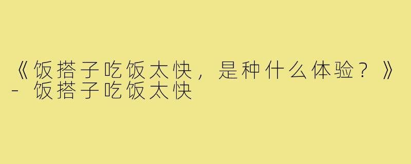 《饭搭子吃饭太快,是种什么体验?》-饭搭子吃饭太快