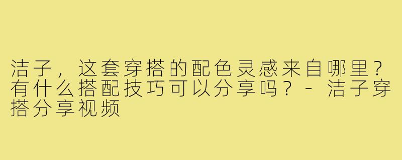 洁子，这套穿搭的配色灵感来自哪里？有什么搭配技巧可以分享吗？