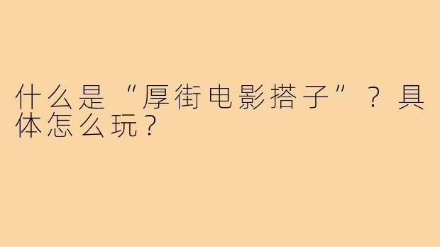什么是“厚街电影搭子”?具体怎么玩?