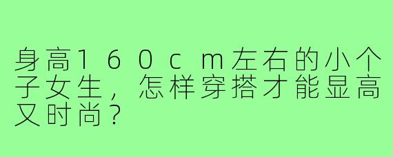 身高160cm左右的小个子女生,怎样穿搭才能显高又时尚?