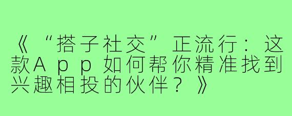 《“搭子社交”正流行：这款App如何帮你精准找到兴趣相投的伙伴？》