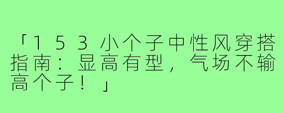 「153小个子中性风穿搭指南：显高有型，气场不输高个子！」
