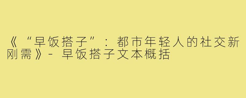 《“早饭搭子”:都市年轻人的社交新刚需》-早饭搭子文本概括