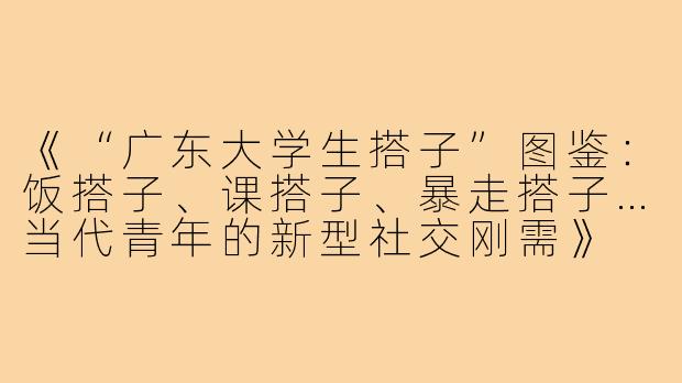 《“广东大学生搭子”图鉴：饭搭子、课搭子、暴走搭子…当代青年的新型社交刚需》