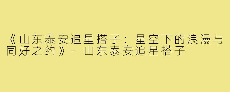 《山东泰安追星搭子:星空下的浪漫与同好之约》-山东泰安追星搭子
