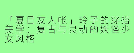 「夏目友人帐」玲子的穿搭美学：复古与灵动的妖怪少女风格
