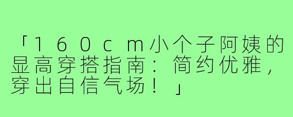 「160cm小个子阿姨的显高穿搭指南：简约优雅，穿出自信气场！」