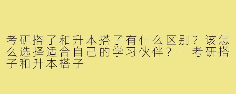 考研搭子和升本搭子有什么区别?该怎么选择适合自己的学习伙伴?-考研搭子和升本搭子