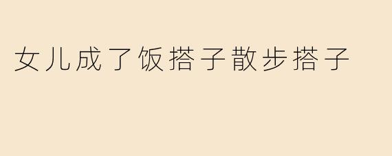 女儿成了饭搭子散步搭子