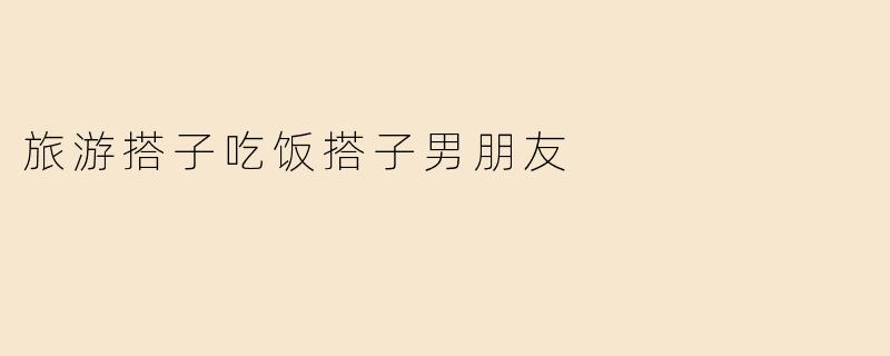 旅游搭子吃饭搭子男朋友