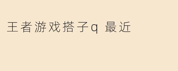 王者游戏搭子q最近