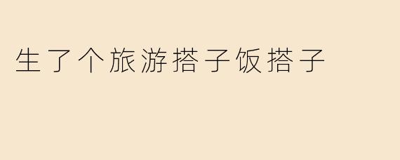 生了个旅游搭子饭搭子