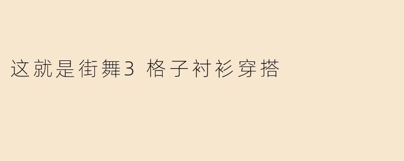 这就是街舞3格子衬衫穿搭