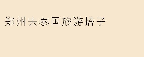 郑州去泰国旅游搭子