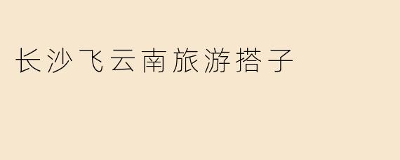 长沙飞云南旅游搭子