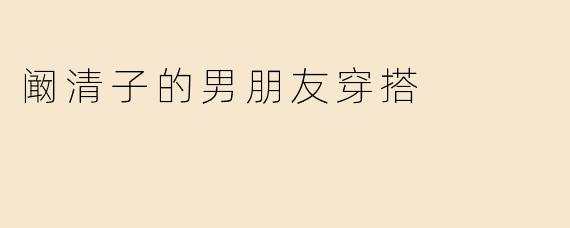 阚清子的男朋友穿搭
