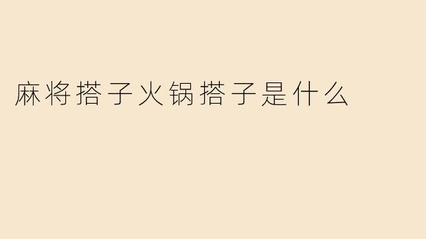 麻将搭子与火锅搭子：当代年轻人的社交新默契