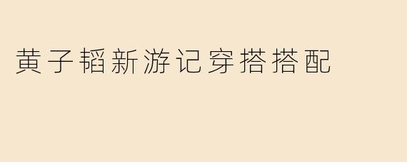 黄子韬《新游记》潮流穿搭解析：街头风混搭高街感，解锁男神同款时尚密码