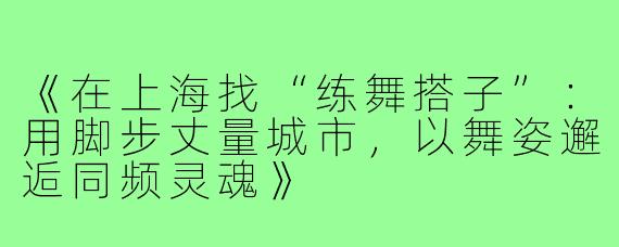 《在上海找“练舞搭子”：用脚步丈量城市，以舞姿邂逅同频灵魂》