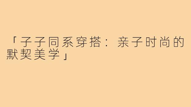 「子子同系穿搭:亲子时尚的默契美学」