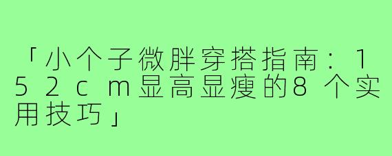 「小个子微胖穿搭指南：152cm显高显瘦的8个实用技巧」