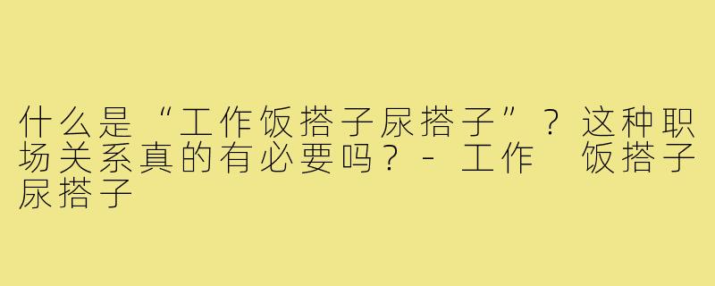 什么是“工作饭搭子尿搭子”？这种职场关系真的有必要吗？