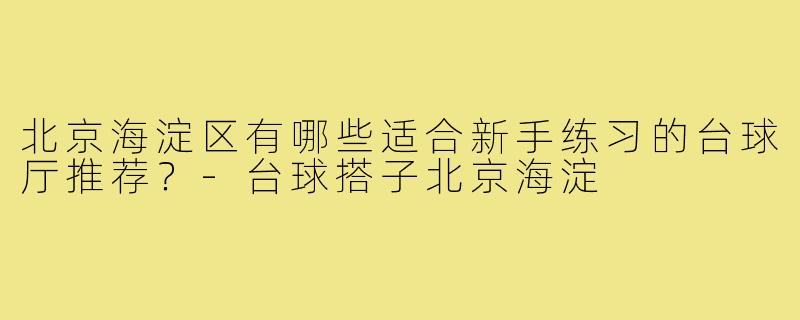 北京海淀区有哪些适合新手练习的台球厅推荐？