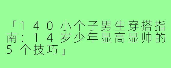 「140小个子男生穿搭指南：14岁少年显高显帅的5个技巧」