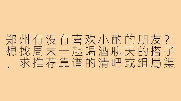 郑州有没有喜欢小酌的朋友?想找周末一起喝酒聊天的搭子,求推荐靠谱的清吧或组局渠道~