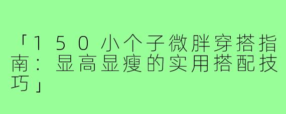 「150小个子微胖穿搭指南：显高显瘦的实用搭配技巧」