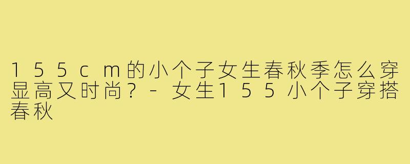 155cm的小个子女生春秋季怎么穿显高又时尚？