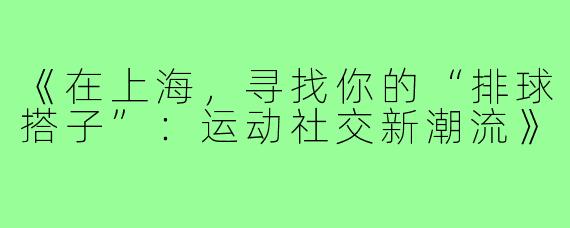 《在上海,寻找你的“排球搭子”:运动社交新潮流》