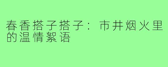 春香搭子搭子：市井烟火里的温情絮语