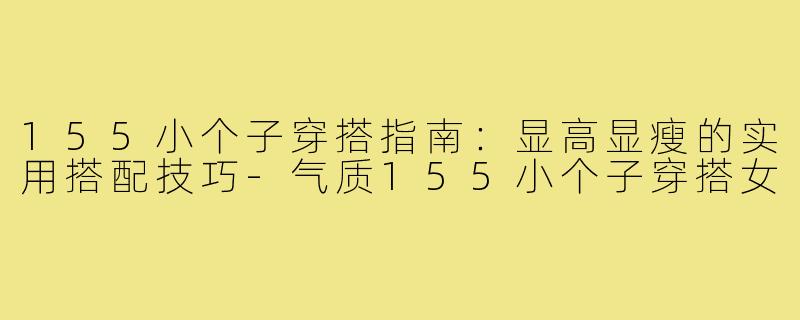 155小个子穿搭指南：显高显瘦的实用搭配技巧-气质155小个子穿搭女