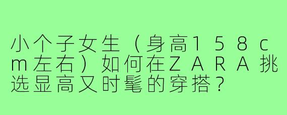 小个子女生(身高158cm左右)如何在ZARA挑选显高又时髦的穿搭?